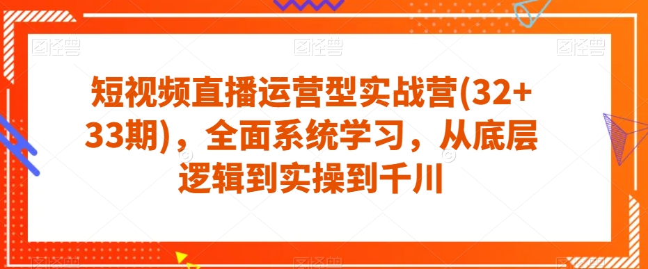 短视频直播运营型实战营(32+33期)，全面系统学习，从底层逻辑到实操到千川-小鸿资源库