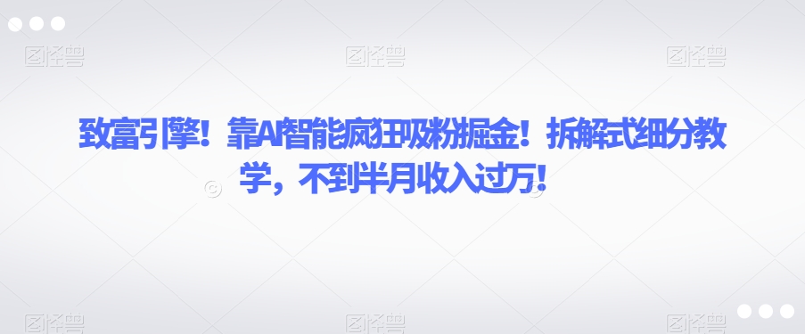 致富引擎！靠AI智能疯狂吸粉掘金！拆解式细分教学，不到半月收入过万【揭秘】-小鸿资源库