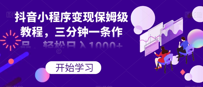 抖音小程序变现保姆级教程，三分钟一条作品，轻松日入1000+【揭秘】-小鸿资源库