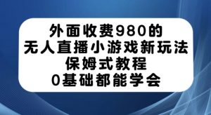外面收费980的无人直播小游戏新玩法，保姆式教程，0基础都能学会【揭秘】-小鸿资源库