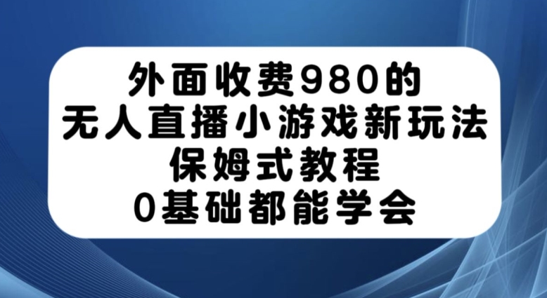 外面收费980的无人直播小游戏新玩法，保姆式教程，0基础都能学会【揭秘】-小鸿资源库