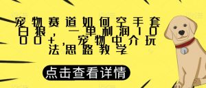 宠物赛道如何空手套白狼，一单利润1000+，宠物中介玩法思路教学【揭秘】-小鸿资源库