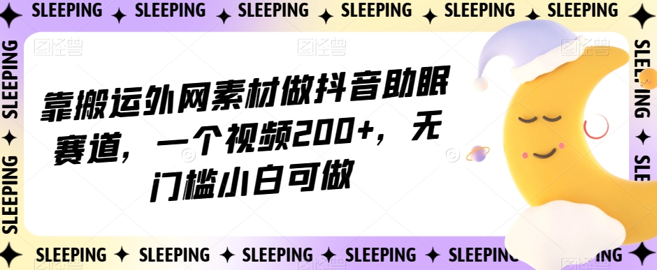 靠搬运外网素材做抖音助眠赛道，一个视频200+，无门槛小白可做【揭秘】-小鸿资源库