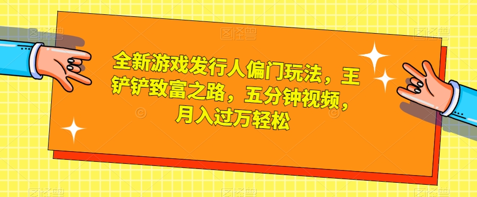 全新游戏发行人偏门玩法,王铲铲致富之路,五分钟视频,月入过万轻松【揭秘】-小鸿资源库