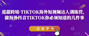 道甜跨境·TIKTOK海外短视频达人训练营，做海外抖音TIKTOK你必须知道的几件事-小鸿资源库