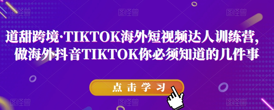 道甜跨境·TIKTOK海外短视频达人训练营,做海外抖音TIKTOK你必须知道的几件事-小鸿资源库