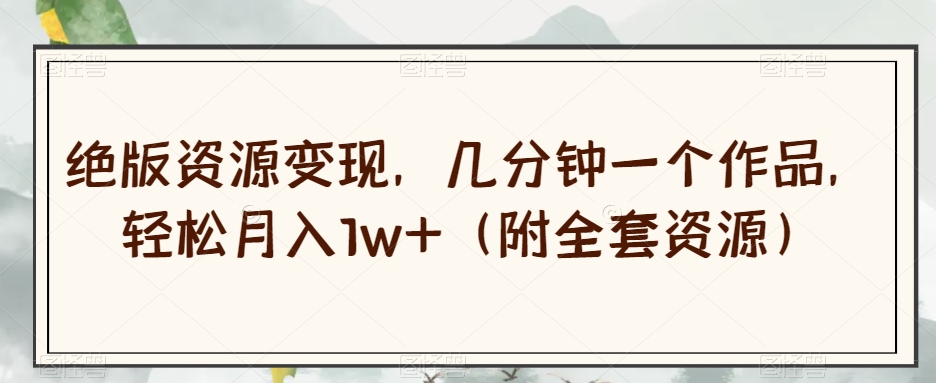 绝版资源变现，几分钟一个作品，轻松月入1w+（附全套资源）【揭秘】-小鸿资源库