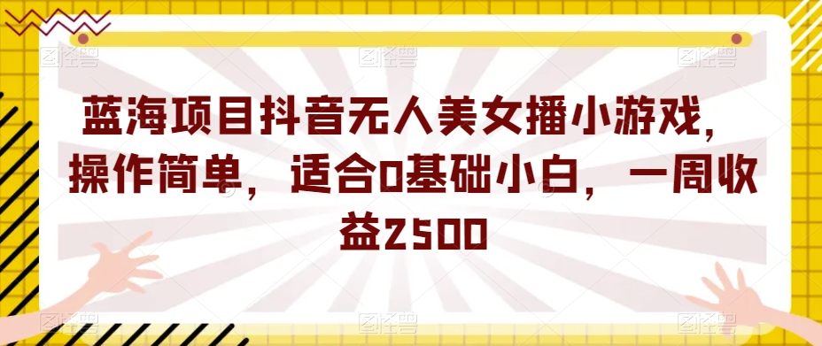 蓝海项目抖音无人美女播小游戏，操作简单，适合0基础小白，一周收益2500【揭秘】-小鸿资源库