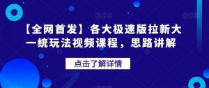 【全网首发】各大极速版拉新大一统玩法视频课程，思路讲解【揭秘】-小鸿资源库