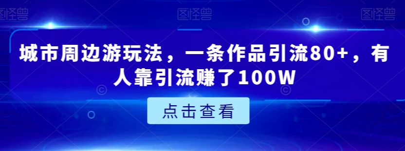 城市周边游玩法,一条作品引流80+,有人靠引流赚了100W【揭秘】-小鸿资源库