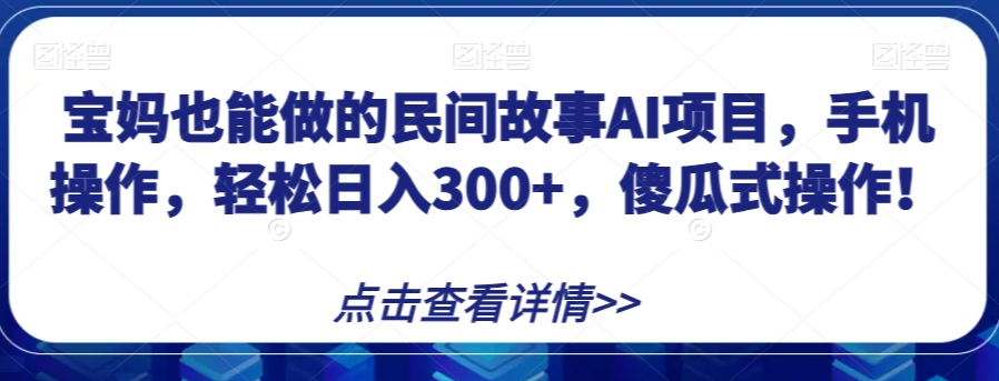 宝妈也能做的民间故事AI项目,手机操作,轻松日入300+,傻瓜式操作!【揭秘】-小鸿资源库