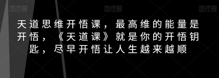 天道思维开悟课,最高维的能量是开悟,《天道课》就是你的开悟钥匙,尽早开悟让人生越来越顺-小鸿资源库
