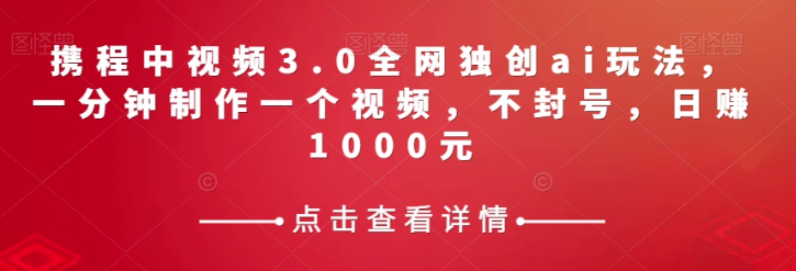 携程中视频3.0全网独创ai玩法，一分钟制作一个视频，不封号，日赚1000元【揭秘】-小鸿资源库