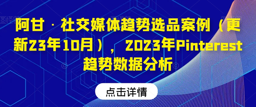 阿甘·社交媒体趋势选品案例（更新23年10月），2023年Pinterest趋势数据分析-小鸿资源库