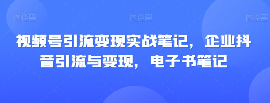 视频号引流变现实战笔记，企业抖音引流与变现，电子书笔记-小鸿资源库