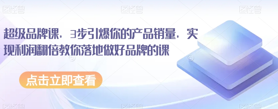 超级品牌课,3步引爆你的产品销量,实现利润翻倍教你落地做好品牌的课-小鸿资源库
