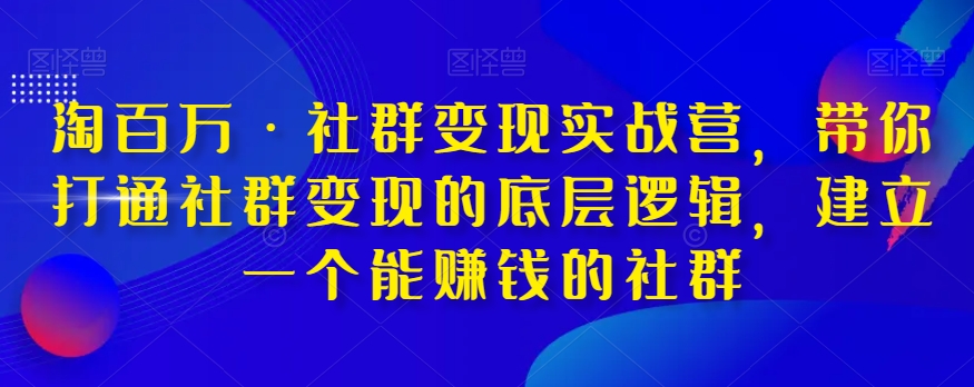 淘百万·社群变现实战营,带你打通社群变现的底层逻辑,建立一个能赚钱的社群-小鸿资源库