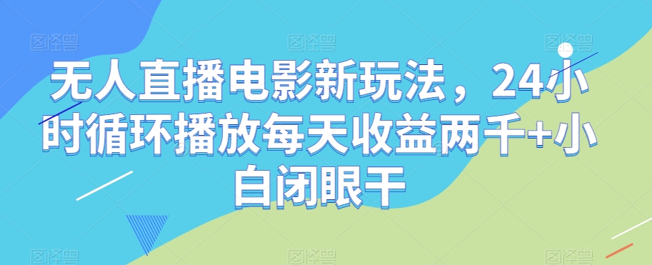 无人直播电影新玩法，24小时循环播放每天收益两千+小白闭眼干【揭秘】-小鸿资源库
