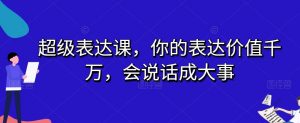 超级表达课，你的表达价值千万，会说话成大事-小鸿资源库