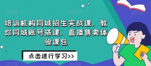 培训机构同城招生实战课，教你同城账号搭建，直播售卖体验课包-小鸿资源库