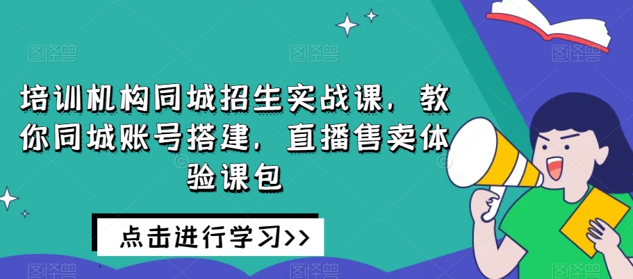 培训机构同城招生实战课，教你同城账号搭建，直播售卖体验课包-小鸿资源库