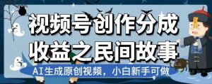 视频号创作分成收益之民间故事，AI生成原创视频，小白新手可做【揭秘】-小鸿资源库