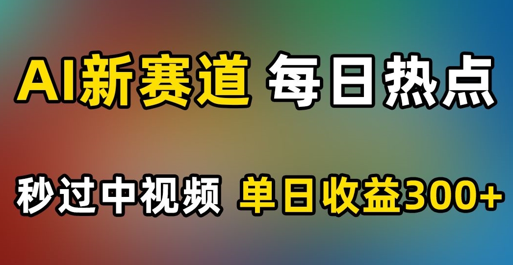 AI新赛道，每日热点，秒过中视频，单日收益300+【揭秘】-小鸿资源库