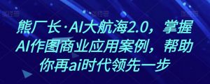 熊厂长·AI大航海2.0，掌握AI作图商业应用案例，帮助你再ai时代领先一步-小鸿资源库
