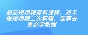 最新短视频混剪课程，新手做短视频二次剪辑、混剪去重必学教程-小鸿资源库