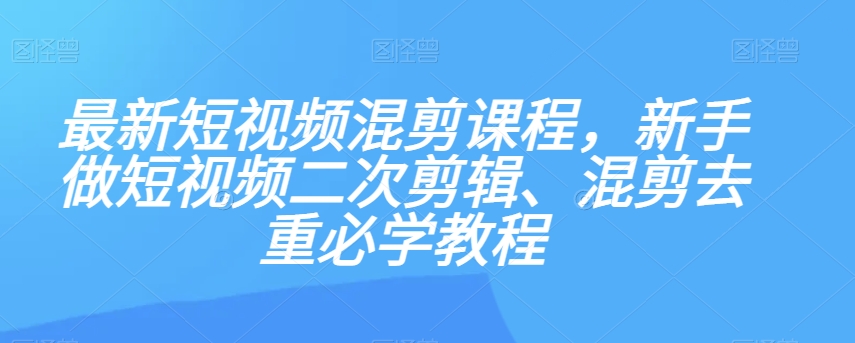 最新短视频混剪课程，新手做短视频二次剪辑、混剪去重必学教程-小鸿资源库