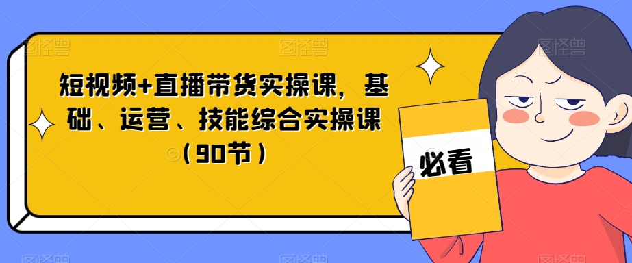 短视频+直播带货实操课，基础、运营、技能综合实操课（90节）-小鸿资源库