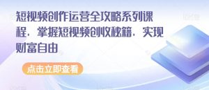 短视频创作运营全攻略系列课程，掌握短视频创收秘籍，实现财富自由-小鸿资源库