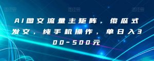 AI图文流量主矩阵，傻瓜式发文，纯手机操作，单日入300-500元【揭秘】-小鸿资源库