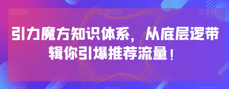 引力魔方知识体系，从底层逻‮带辑‬你引爆‮荐推‬流量！-小鸿资源库