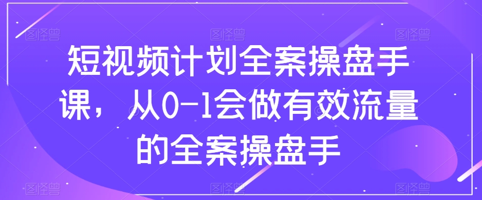 短视频计划全案操盘手课，从0-1会做有效流量的全案操盘手-小鸿资源库