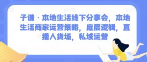 子谦·本地生活线下分享会，本地生活商家运营策略，底层逻辑，直播人货场，私域运营-小鸿资源库