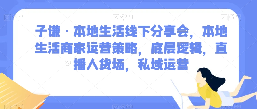 子谦·本地生活线下分享会，本地生活商家运营策略，底层逻辑，直播人货场，私域运营-小鸿资源库