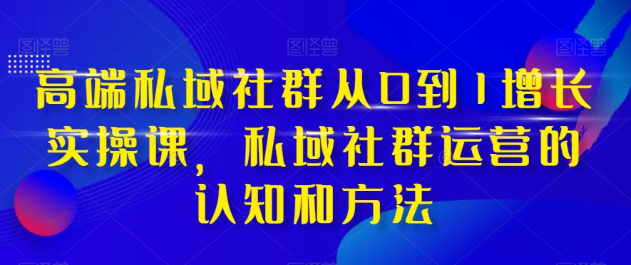 高端私域社群从0到1增长实操课，私域社群运营的认知和方法-小鸿资源库
