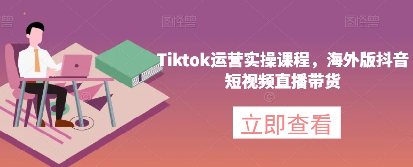 Tiktok运营实操课程，海外版抖音短视频直播带货-小鸿资源库