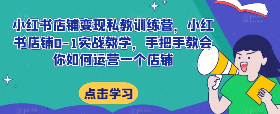 小红书店铺变现私教训练营，小红书店铺0-1实战教学，手把手教会你如何运营一个店铺-小鸿资源库