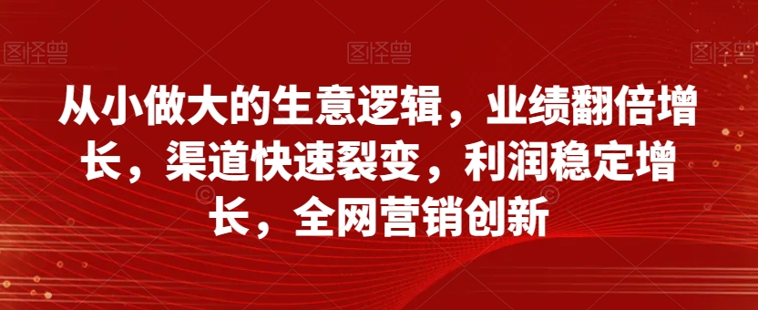 从小做大的生意逻辑，业绩翻倍增长，渠道快速裂变，利润稳定增长，全网营销创新-小鸿资源库