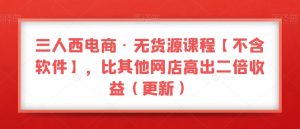 三人西电商·无货源课程【不含软件】，比其他网店高出二倍收益（更新）-小鸿资源库