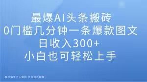 最爆AI头条搬砖，0门槛几分钟一条爆款图文，日收入300+，小白也可轻松上手【揭秘】-小鸿资源库