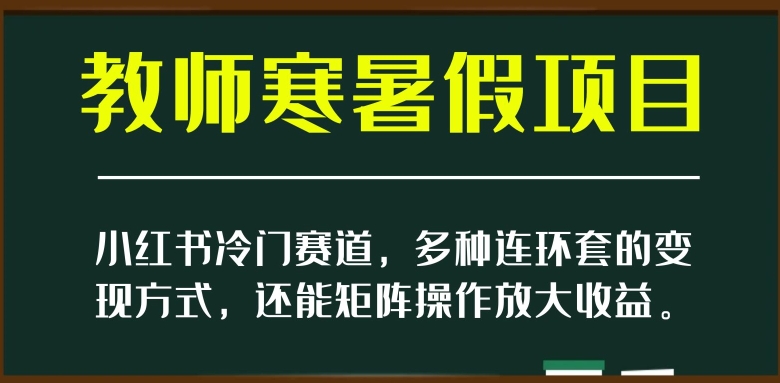 小红书冷门赛道，教师寒暑假项目，多种连环套的变现方式，还能矩阵操作放大收益【揭秘】-小鸿资源库