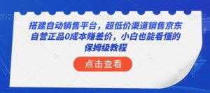 搭建自动销售平台，超低价渠道销售京东自营正品0成本赚差价，小白也能看懂的保姆级教程【揭秘】-小鸿资源库