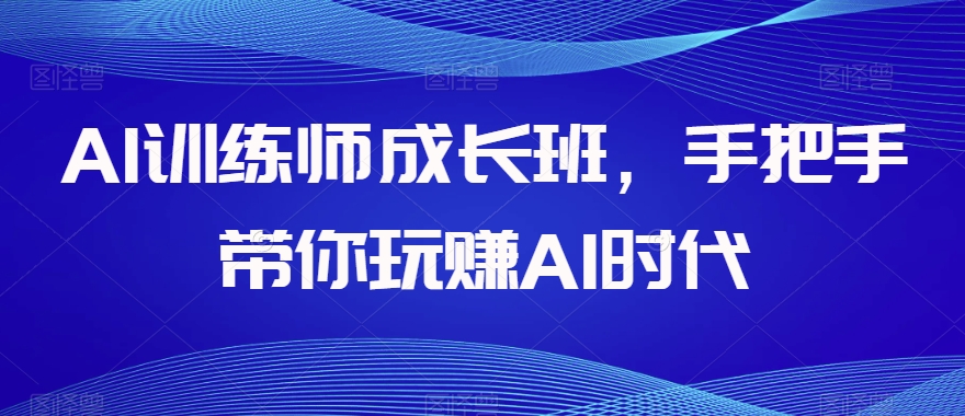 AI训练师成长班,手把手带你玩赚AI时代-小鸿资源库