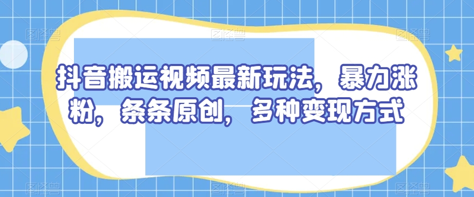 抖音搬运视频最新玩法，暴力涨粉，条条原创，多种变现方式【揭秘】-小鸿资源库