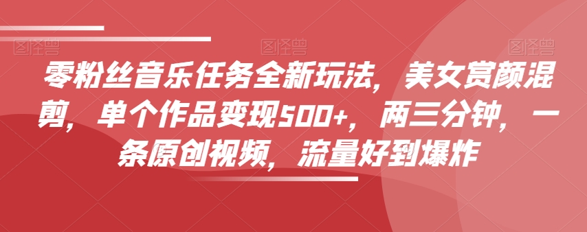零粉丝音乐任务全新玩法，美女赏颜混剪，单个作品变现500+，两三分钟，一条原创视频，流量好到爆炸-小鸿资源库