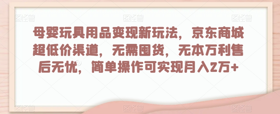 母婴玩具用品变现新玩法，京东商城超低价渠道，简单操作可实现月入2万+【揭秘】-小鸿资源库