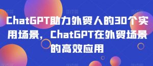 ChatGPT助力外贸人的30个实用场景，ChatGPT在外贸场景的高效应用-小鸿资源库